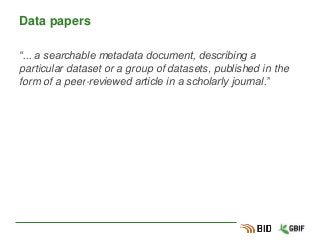 Data papers
“... a searchable metadata document, describing a
particular dataset or a group of datasets, published in the
form of a peer-reviewed article in a scholarly journal.”
 
