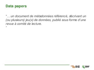 Data papers
“… un document de métadonnées référencé, décrivant un
(ou plusieurs) jeu(x) de données, publié sous forme d’une
revue à comité de lecture.
”
 
