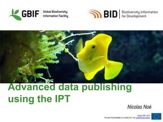 August 25th, 2016
THE BID PROGRAMME IS FUNDED BY THE EUROPEAN UNION
Advanced data publishing
using the IPT
Nicolas Noé
 
