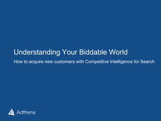 Understanding Your Biddable World 
How to acquire new customers with Competitive Intelligence for Search 
+ Bonus Insights into Auto and Retail Search 
Strategies 
 