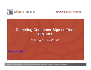 REAL TIME ENTERPRISE ANALTYICS




               Detecting Consumer Signals from
                           Big Data
                                          Solving for So What?


 Collective Intellect




Proprietary and confidential. Not to be used or reproduced without the consent of Collective Intellect, Inc.            1
 