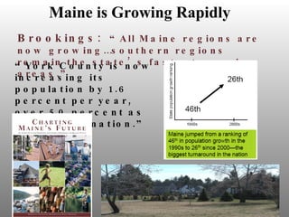 Brookings:   “All Maine regions are now growing…southern regions remain the state’s fastest-growing areas.” “ York County is now increasing its population by 1.6 percent per year, over 50 percent as fast as the nation.” Maine is Growing Rapidly 
