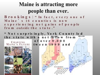 Brookings:  “In fact, every one of Maine’s 16 counties is now experiencing net gains of people from  outside  the state.” “ Not surprisingly, York County led the state with a net inflow from other states of over 9,000 residents between 1999 and 2004.” Maine is attracting more people than ever. 