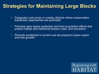 Designate rural zones or overlay districts where conservation subdivision approaches are promoted Prioritize open space protection and land acquisition efforts that protect habitat and traditional forestry uses, and recreation Promote enrollment in current use tax programs (open space and tree growth) Strategies for Maintaining Large Blocks 