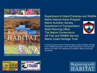 Department of Inland Fisheries and Wildlife Maine Natural Areas Program Maine Audubon Society Department of Transportation State Planning Office The Nature Conservancy US Fish and Wildlife Service Maine Coast Heritage Trust Funded by Environmental Protection Agency, Maine Outdoor Heritage Fund, Wildlife Restoration Funds, Maine Department of Conservation, Maine Loon Plate Fund, Betterment Foundation, Maine Community Foundation 