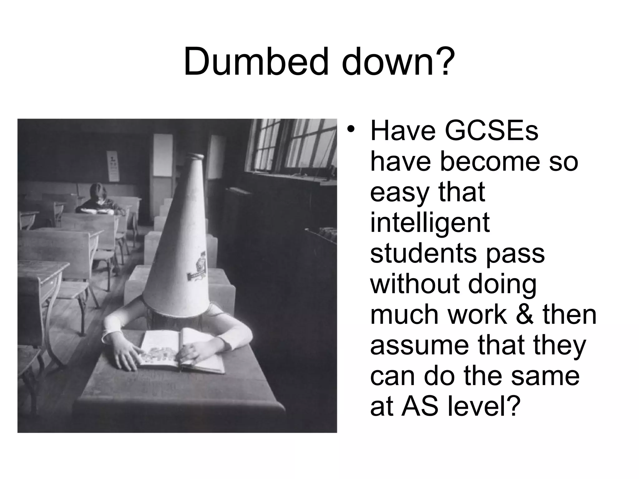 Dumbed down? Have GCSEs have become so easy that intelligent students pass without doing much work & then assume that they can do the same at AS level? 