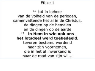 Efeze 1
10 tot in beheer
van de volheid van de perioden,
samenvattende het al in de Christus,
de dingen op de hemelen
en de dingen op de aarde
11 in Hem in wie ook ons
het lotsdeel werd toebedeeld,
tevoren bestemd wordend
naar zijn voornemen,
die in het al inwerkend is
naar de raad van zijn wil...
 