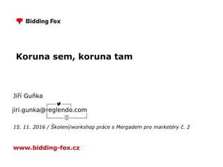 Koruna sem, koruna tam
Jiří Guňka
15. 11. 2016 / Školení/workshop práce s Mergadem pro marketéry č. 2
www.bidding-fox.cz
jiri.gunka@reglendo.com
 
