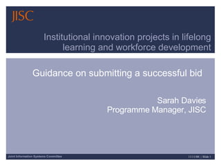 Guidance on submitting a successful bid Institutional innovation projects in lifelong learning and workforce development Sarah Davies Programme Manager, JISC 
