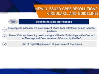 Streamline Bidding Process
Use of pump prices for the procurement of non-bulk petroleum, oil and lubricant
products
Use of Digital Signature on all procurement documents
Use of Videoconferencing, Webcasting and Similar Technology in the Conduct
of Meetings and Determination of Quorum by the BAC
 