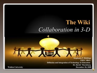 The Wiki Collaboration in 3-D Stephania P. Biddings EDUC 8841:  Diffusion and Integration of Technology in Education  Dr. David  Thornburg  Walden University  December 28, 2008 