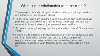 What is our relationship with the client?
• The answer to this will help you decide whether you price yourself out
of the ...