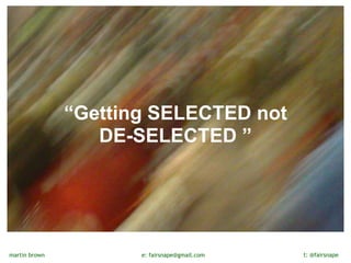  
               “Getting SELECTED not 
                  DE-SELECTED ”




martin brown          e: fairsnape@gmail.com   t: @fairsnape
 