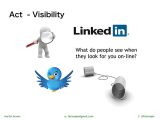 Act - Visibility



                              What do people see when 
                              they look for you on-line?




martin brown          e: fairsnape@gmail.com           t: @fairsnape
 