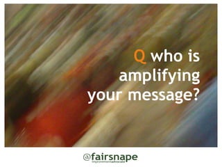 Q who is
   amplifying 
your message?
 
