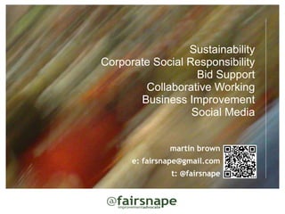 Sustainability
Corporate Social Responsibility
                   Bid Support
        Collaborative Working
       Business Improvement
                  Social Media


               martin brown
      e: fairsnape@gmail.com
               t: @fairsnape
 