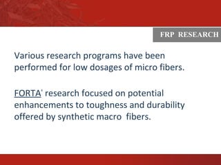 ASTM
Various research programs have been
performed for low dosages of micro fibers.
FORTA®
research focused on potential
enhancements to toughness and durability
offered by synthetic macro fibers.
FRP ResearchFRP RESEARCH
 