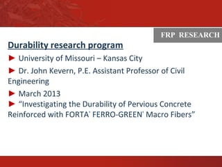 ASTM
Durability research program
► University of Missouri – Kansas City
► Dr. John Kevern, P.E. Assistant Professor of Civil
Engineering
► March 2013
► “Investigating the Durability of Pervious Concrete
Reinforced with FORTA®
FERRO-GREEN®
Macro Fibers”
FRP RESEARCH
 