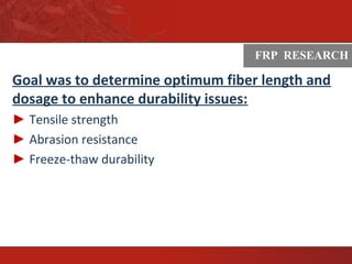 ASTM
Goal was to determine optimum fiber length and
dosage to enhance durability issues:
► Tensile strength
► Abrasion resistance
► Freeze-thaw durability
FRP RESEARCH
 