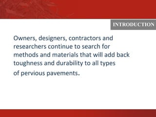 INTRODUCTION
Owners, designers, contractors and
researchers continue to search for
methods and materials that will add back
toughness and durability to all types
of pervious pavements.
 