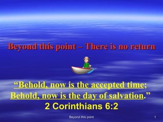 Beyond this point – There is no return Beyond this point “ Behold, now is the accepted time ;  Behold, now is the day of salvation .”   2 Corinthians 6:2 