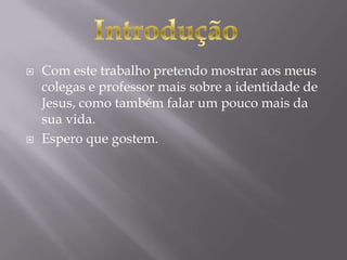 Com este trabalho pretendo mostrar aos meus colegas e professor mais sobre a identidade de Jesus, como também falar um pouco mais da sua vida.Espero que gostem.Introdução