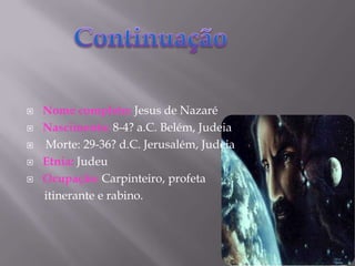 Nome completo:Jesus de Nazaré                Nascimento: 8-4? a.C. Belém, Judeia Morte: 29-36? d.C. Jerusalém, Judeia                      Etnia:Judeu                                                         Ocupação:Carpinteiro, profeta       itinerante e rabino.Continuação