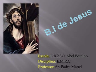 B.I de Jesus   Escola: E.B 2,3/s Abel Botelho          Disciplina: E.M.R.C Professor: Sr. Padre Manel 