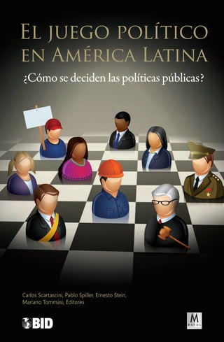 El juego político
en América Latina
¿Cómo se deciden las políticas públicas?




Carlos Scartascini, Pablo Spiller, Ernesto Stein,
Mariano Tommasi, Editores
 