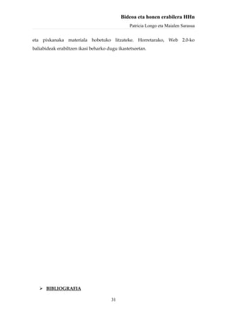Bideoa eta honen erabilera HHn
                                               Patricia Longo eta Maialen Sarasua


eta pixkanaka materiala hobetuko litzateke. Horretarako, Web 2.0-ko
baliabideak erabiltzen ikasi beharko dugu ikastetxeetan.




    BIBLIOGRAFIA

                                      31
 