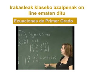 Irakasleak klaseko azalpenak on
        line ematen ditu
 Ecuaciones de Primer Grado
 