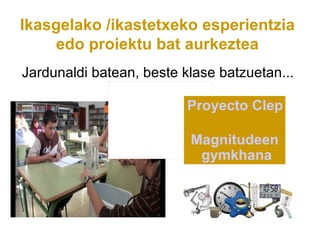 Ikasgelako /ikastetxeko esperientzia
     edo proiektu bat aurkeztea
Jardunaldi batean, beste klase batzuetan...

                          Proyecto Clepsidra

                          Magnitudeen
                           gymkhana
 