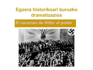 Egoera historikoari buruzko
      dramatizazioa
El ascenso de Hitler al poder
 