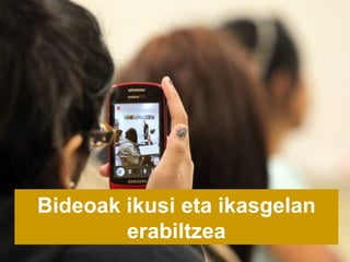 Bideoak ikusi eta ikasgelan
        erabiltzea
 
