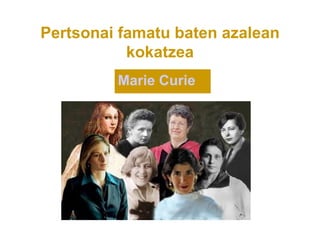 Pertsonai famatu baten azalean
           kokatzea
         Marie Curie
 