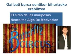 Gai bati buruz sentikor bihurtzeko
            erabiltzea
  El circo de las mariposas
  Necesitas Algo De Motivacion
     ?
 