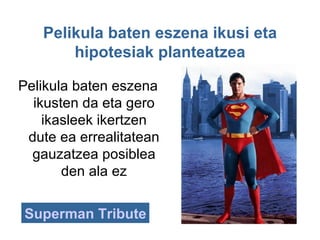 Pelikula baten eszena ikusi eta
       hipotesiak planteatzea

Pelikula baten eszena
  ikusten da eta gero
    ikasleek ikertzen
 dute ea errealitatean
  gauzatzea posiblea
       den ala ez


Superman Tribute
 