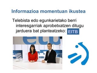 Informazioa momentuan ikustea
Telebista edo egunkarietako berri
 interesgarriak aprobetxatzen ditugu
 jarduera bat planteatzeko: EITB
 