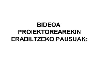 BIDEOA
PROIEKTOREAREKIN
ERABILTZEKO PAUSUAK:
 