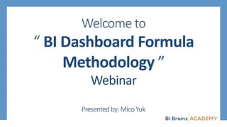 Welcome to
“ BI	Dashboard	Formula	
Methodology	”	
Webinar	
Presentedby:MicoYuk
 