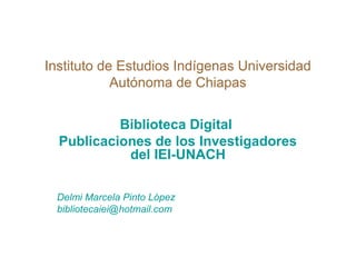 Instituto de Estudios Indígenas Universidad
Autónoma de Chiapas
Biblioteca Digital
Publicaciones de los Investigadores
del IEI-UNACH
Delmi Marcela Pinto López
bibliotecaiei@hotmail.com
 