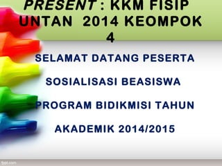 PRESENT : KKM FISIP
UNTAN 2014 KEOMPOK
4
SELAMAT DATANG PESERTA
SOSIALISASI BEASISWA
PROGRAM BIDIKMISI TAHUN
AKADEMIK 2014/2015
 