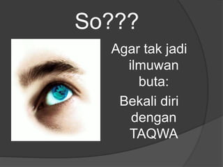 So???
Agar tak jadi
ilmuwan
buta:
Bekali diri
dengan
TAQWA
 