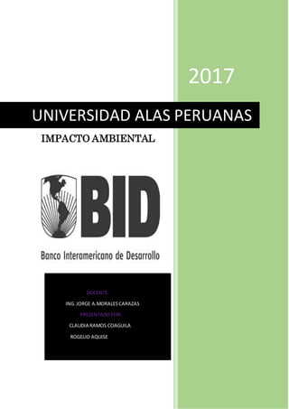 IMPACTO AMBIENTAL
2017
UNIVERSIDAD ALAS PERUANAS
DOCENTE:
ING.JORGE A.MORALESCARAZAS
PRESENTADOPOR:
CLAUDIA RAMOS COAGUILA
ROGELIO AQUISE
 