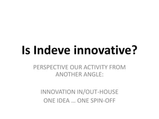 Is Indeve innovative?
PERSPECTIVE OUR ACTIVITY FROM
ANOTHER ANGLE:
INNOVATION IN/OUT-HOUSE
ONE IDEA … ONE SPIN-OFF
 