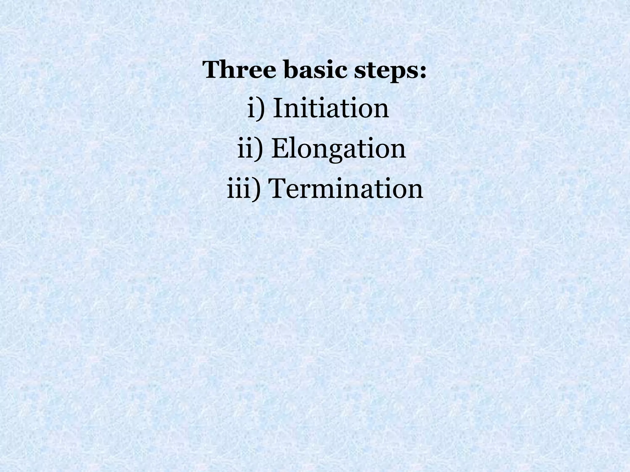 Three basic steps:
i) Initiation
ii) Elongation
iii) Termination
 