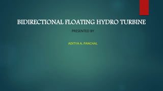 BIDIRECTIONAL FLOATING HYDRO TURBINE
PRESENTED BY
ADITYA A. PANCHAL
 