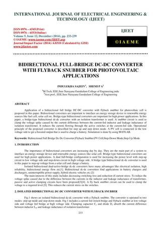Proceedings of the International Conference on Emerging Trends in Engineering and Management (ICETEM14)
30-31, December, 2014, Ernakulam, India
233
BIDIRECTIONAL FULL-BRIDGE DC-DC CONVERTER
WITH FLYBACK SNUBBER FOR PHOTOVOLTAIC
APPLICATIONS
INDULEKHA SAJEEV1
, SHEMI P A2
1
M.Tech, EEE,Sree Narayana Gurukulam College of Engineering,indu
2
Asst.prof., EEE,Sree Narayana Gurukulam College of Engineering
ABSTRACT
Application of a bidirectional full bridge DC-DC converter with flyback snubber for photovoltaic cell is
proposed in this paper. Bidirectional converters are important to interface an energy storage device to renewable energy
sources like fuel cell, solar cell etc. Bridge-type bidirectional converters are important for high power applications. In this
paper, a bridge-type bidirectional dc-dc converter with an isolation transformer is used. A snubber circuit is used to
clamp the voltage spike caused by the current difference between the current-fed inductor and leakage inductance of
isolation transformer. It reduces the current flowing through the active switches at the current-fed side. Operational
principle of the proposed converter is described for step up and step down mode. A PV cell is connected in the low
voltage side to get a boosted output that is used to charge a battery. Simulation is done by using MATLAB.
Keywords: Bidirectional Full Bridge Dc-Dc Converter;Flyback Snubber;PV Cell,Step-Down Mode,Step-Up Mode
1. INTRODUCTION
The importance of bidirectional converters are increasing day by day. They are the main part of a system to
interface an energy storage device and renewable energy sources like solar cell. Bridge-type bidirectional converters are
used for high power applications. A dual full-bridge configuration is used for increasing the power level with step-up
circuit in low voltage side and step-down circuit in high voltage side. A bridge type bidirectional dc-dc converter is used
in this paper to step-up voltage from a solar cell and charge a battery.
Isolated bidirectional dual-active-bridge dc-dc converters have many advantages like electrical isolation, high
reliability, bidirectional energy flow etc[1]. Bidirectional dc-dc converters find applications in battery chargers and
dischargers, uninterruptible power supply, hybrid electric vehicles etc [2]
The main interests of this study includes decreasing switching loss and reduction of current stress. To reduce the
voltage spike caused due to the difference between the currents in the inductor and leakage inductance of transformer,
passive and active clamping circuits have been proposed[3][4]. A fly back snubber circuit can be used to clamp the
voltage to a required level [5]. This reduces the current stress on the switches.
2. ISOLATED BIDIRECTIONAL DC-DC CONVERTER WITH FLYBACK SNUBBER
Fig.1 shows an isolated bidirectional dc-dc converter with a flyback snubber. The converter is operated in two
modes: step-up mode and step-down mode. Fig.1 includes a current fed switch bridge and flyback snubber at low voltage
side and voltage fed bridge at high voltage side. Clamping capacitor Cc and diode Dc absorb the current difference
between inductor Lm and leakage inductance of isolation transformer.
INTERNATIONAL JOURNAL OF ELECTRICAL ENGINEERING &
TECHNOLOGY (IJEET)
ISSN 0976 – 6545(Print)
ISSN 0976 – 6553(Online)
Volume 5, Issue 12, December (2014), pp. 233-239
© IAEME: www.iaeme.com/IJEET.asp
Journal Impact Factor (2014): 6.8310 (Calculated by GISI)
www.jifactor.com
IJEET
© I A E M E
 