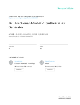 See	discussions,	stats,	and	author	profiles	for	this	publication	at:
http://www.researchgate.net/publication/222015257
Bi-Directional	Adiabatic	Synthesis	Gas
Generator
ARTICLE		in		CHEMICAL	ENGINEERING	SCIENCE	·	DECEMBER	1990
Impact	Factor:	2.34	·	DOI:	10.1016/0009-2509(90)80122-U
CITATIONS
91
READS
27
3	AUTHORS,	INCLUDING:
Steve	Wittrig
California	Institute	of	Technology
18	PUBLICATIONS			300	CITATIONS			
SEE	PROFILE
David	Peterson
BP	plc
9	PUBLICATIONS			94	CITATIONS			
SEE	PROFILE
Available	from:	Steve	Wittrig
Retrieved	on:	08	October	2015
 