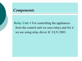 Components
Relay Unit = For controlling the appliances
from the control unit we uses relays and for it
we are using relay driver IC ULN 2803 .

 